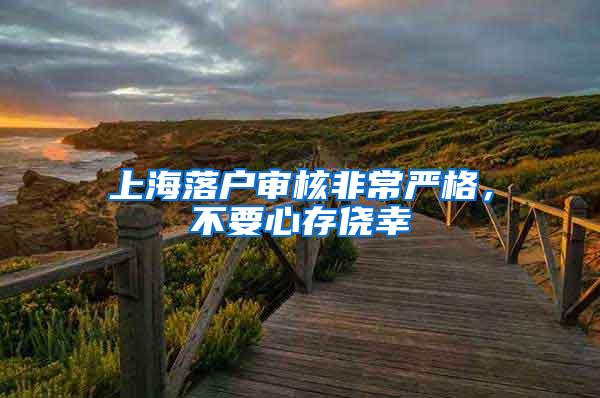 上海落户审核非常严格，不要心存侥幸