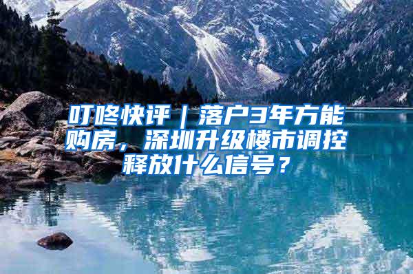 叮咚快评｜落户3年方能购房，深圳升级楼市调控释放什么信号？