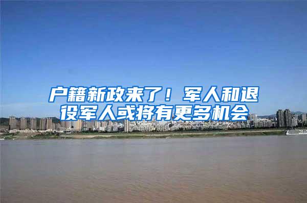 户籍新政来了！军人和退役军人或将有更多机会