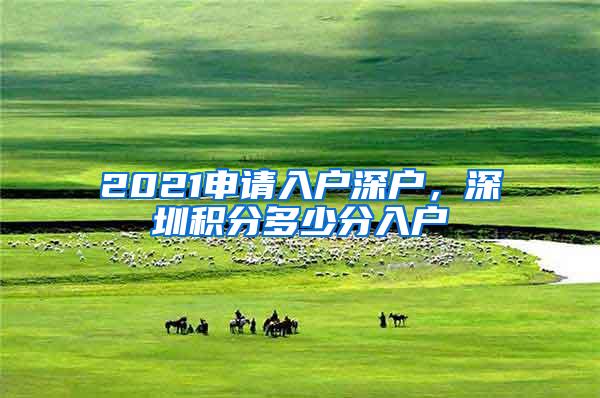 2021申请入户深户，深圳积分多少分入户