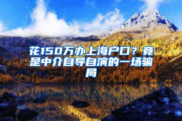 花150万办上海户口？竟是中介自导自演的一场骗局