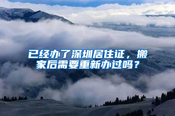 已经办了深圳居住证，搬家后需要重新办过吗？