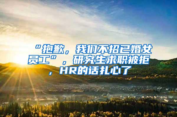 “抱歉，我们不招已婚女员工”，研究生求职被拒，HR的话扎心了