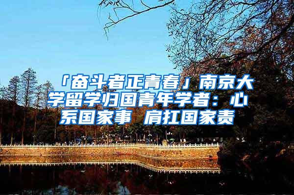 「奋斗者正青春」南京大学留学归国青年学者：心系国家事 肩扛国家责