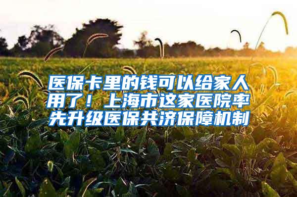 医保卡里的钱可以给家人用了！上海市这家医院率先升级医保共济保障机制