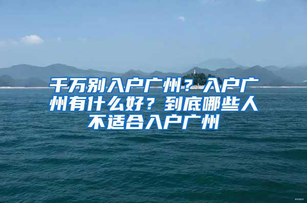 千万别入户广州？入户广州有什么好？到底哪些人不适合入户广州