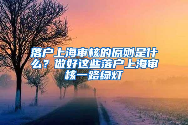 落户上海审核的原则是什么？做好这些落户上海审核一路绿灯