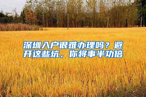 深圳入户很难办理吗？避开这些坑，你将事半功倍