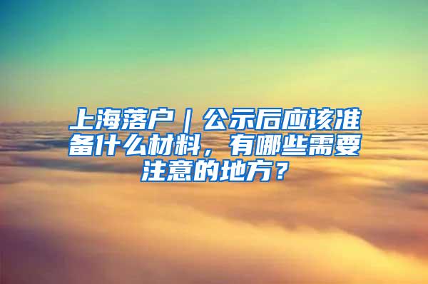 上海落户｜公示后应该准备什么材料，有哪些需要注意的地方？