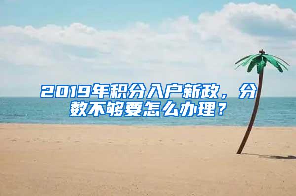 2019年积分入户新政，分数不够要怎么办理？