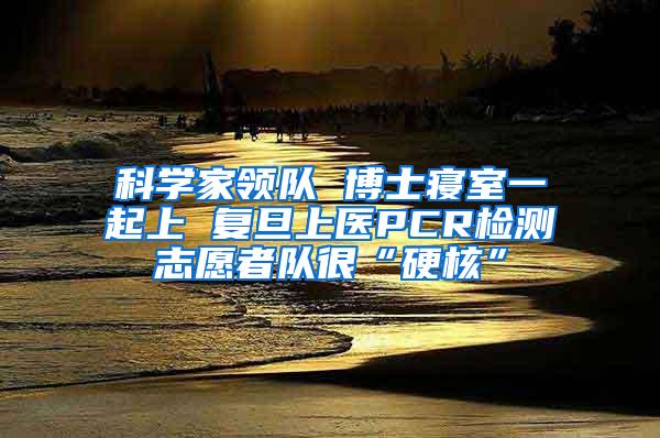 科学家领队 博士寝室一起上 复旦上医PCR检测志愿者队很“硬核”