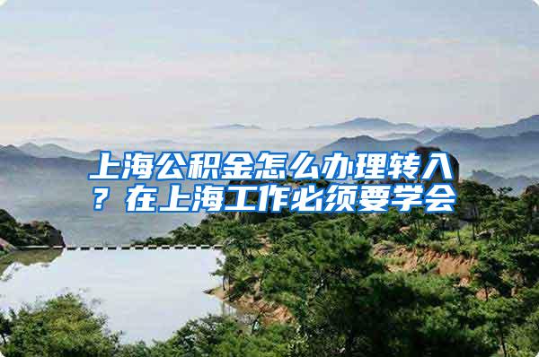 上海公积金怎么办理转入？在上海工作必须要学会