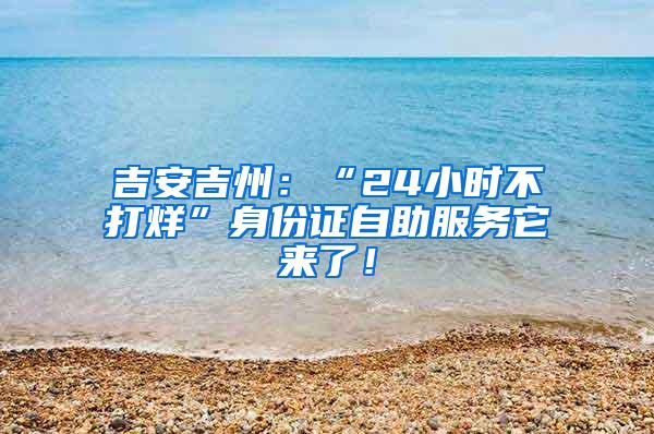 吉安吉州：“24小时不打烊”身份证自助服务它来了！