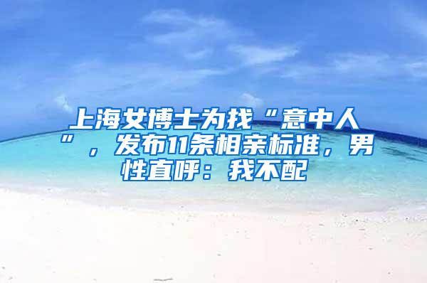 上海女博士为找“意中人”，发布11条相亲标准，男性直呼：我不配