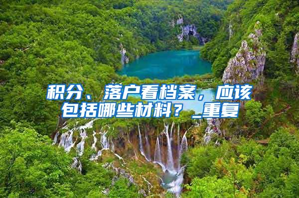 积分、落户看档案，应该包括哪些材料？_重复