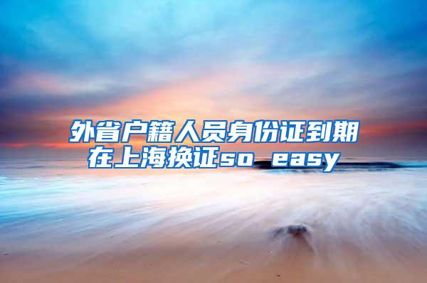 外省户籍人员身份证到期在上海换证so easy