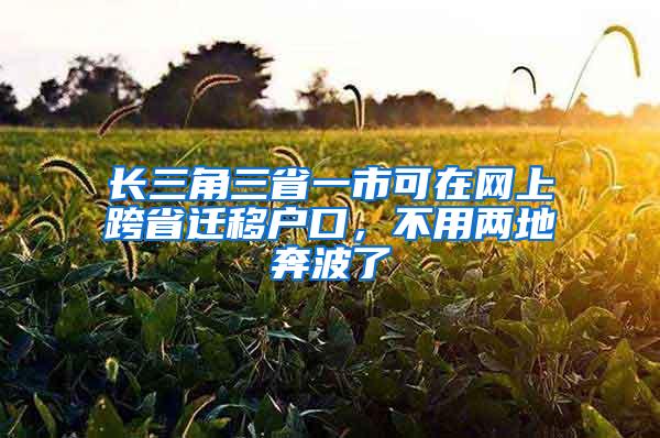 长三角三省一市可在网上跨省迁移户口，不用两地奔波了