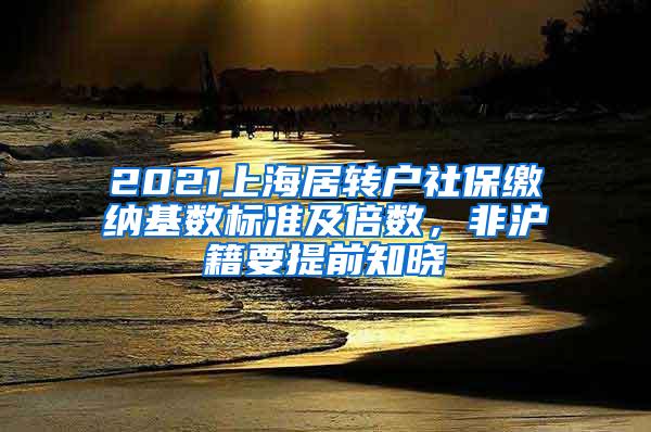 2021上海居转户社保缴纳基数标准及倍数，非沪籍要提前知晓
