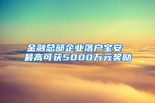 金融总部企业落户宝安 最高可获5000万元奖励