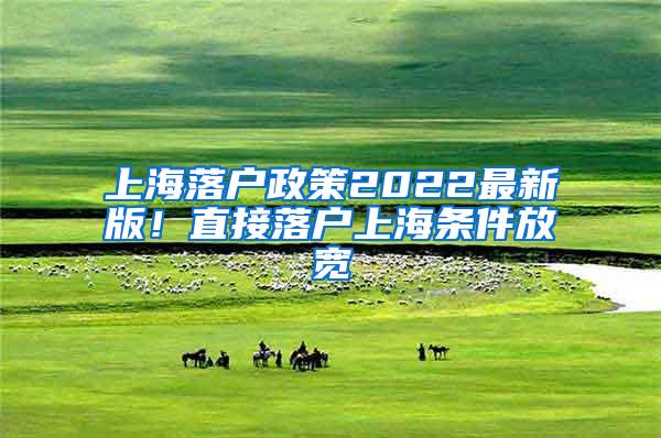 上海落户政策2022最新版！直接落户上海条件放宽
