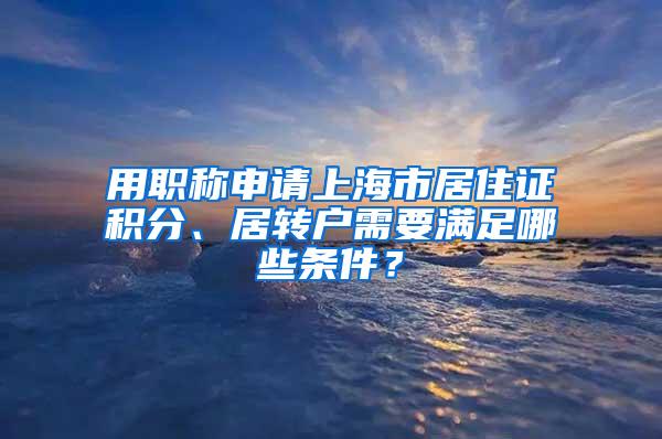 用职称申请上海市居住证积分、居转户需要满足哪些条件？