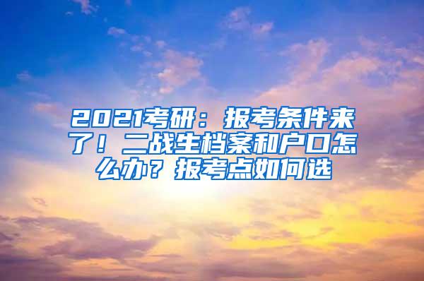 2021考研：报考条件来了！二战生档案和户口怎么办？报考点如何选