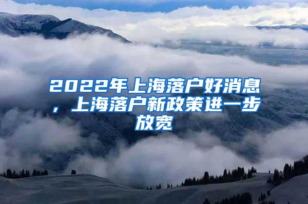 2022年上海落户好消息，上海落户新政策进一步放宽