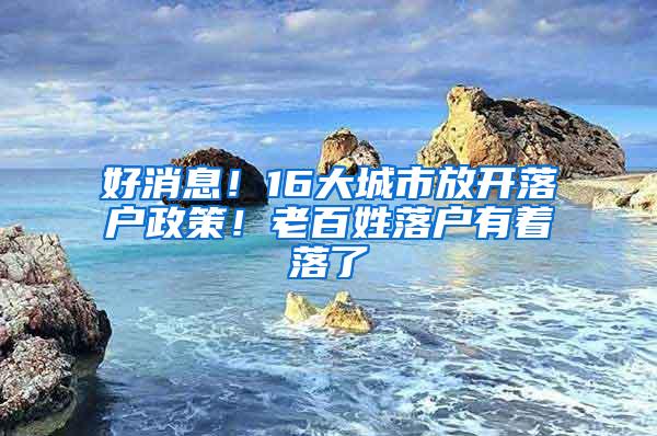 好消息！16大城市放开落户政策！老百姓落户有着落了