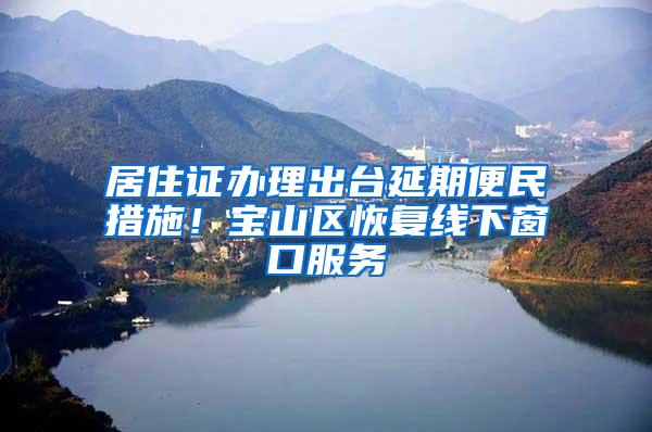 居住证办理出台延期便民措施！宝山区恢复线下窗口服务