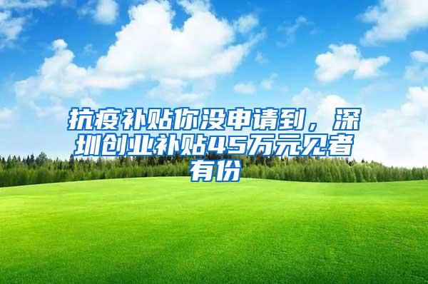 抗疫补贴你没申请到，深圳创业补贴45万元见者有份