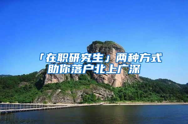 「在职研究生」两种方式助你落户北上广深