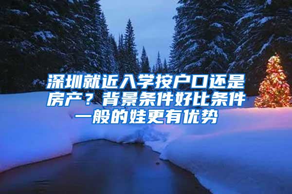 深圳就近入学按户口还是房产？背景条件好比条件一般的娃更有优势