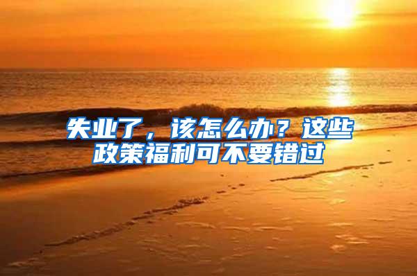 失业了，该怎么办？这些政策福利可不要错过