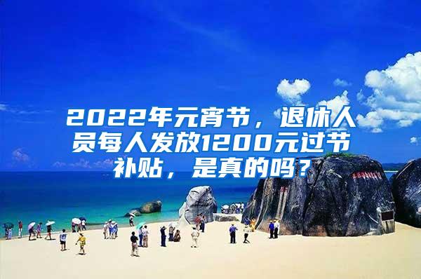 2022年元宵节，退休人员每人发放1200元过节补贴，是真的吗？