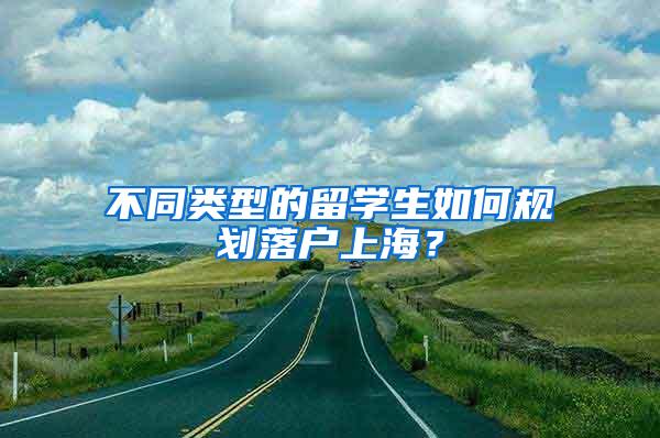 不同类型的留学生如何规划落户上海？