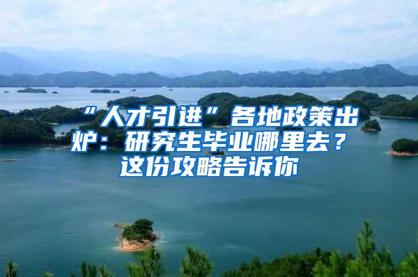 “人才引进”各地政策出炉：研究生毕业哪里去？这份攻略告诉你