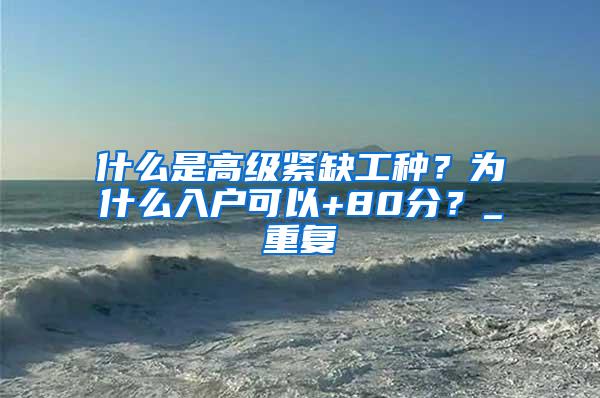 什么是高级紧缺工种？为什么入户可以+80分？_重复