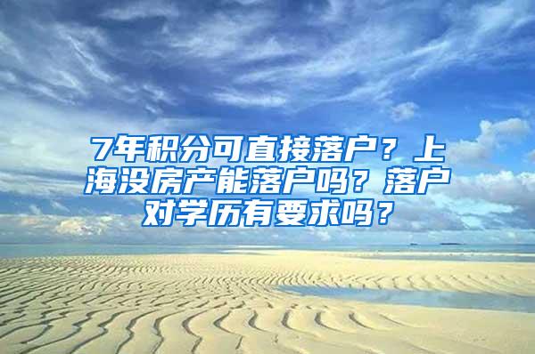 7年积分可直接落户？上海没房产能落户吗？落户对学历有要求吗？