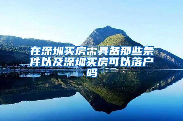 在深圳买房需具备那些条件以及深圳买房可以落户吗