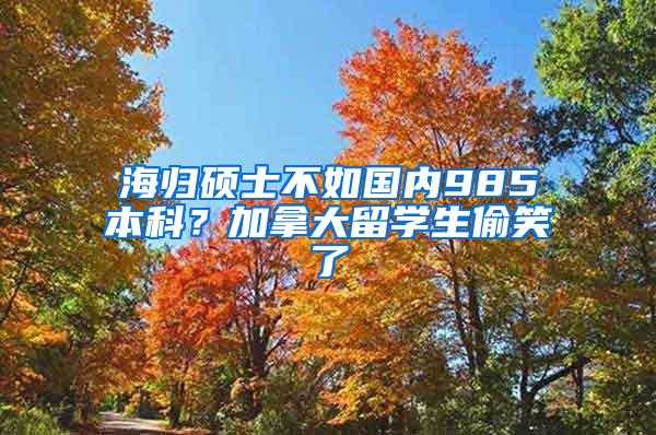 海归硕士不如国内985本科？加拿大留学生偷笑了