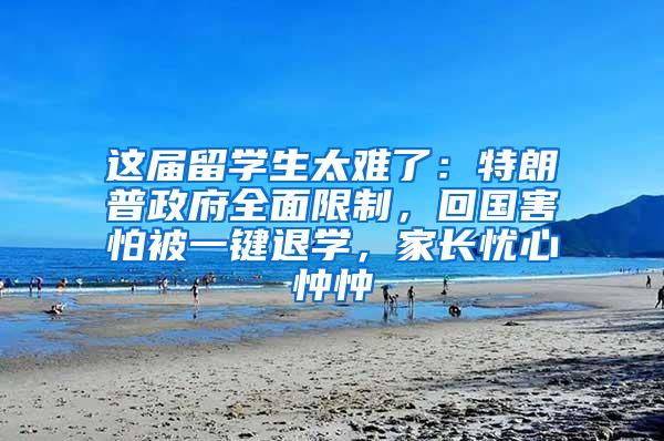 这届留学生太难了：特朗普政府全面限制，回国害怕被一键退学，家长忧心忡忡