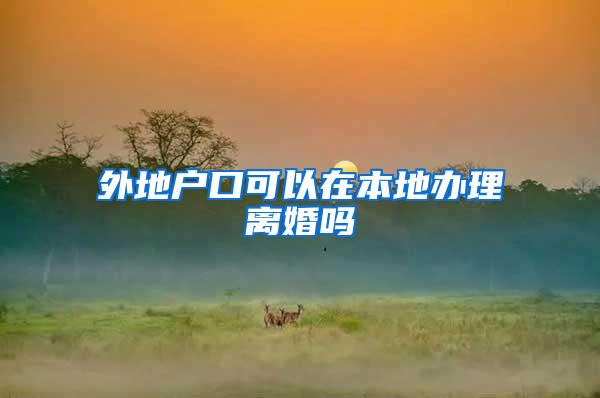 外地户口可以在本地办理离婚吗