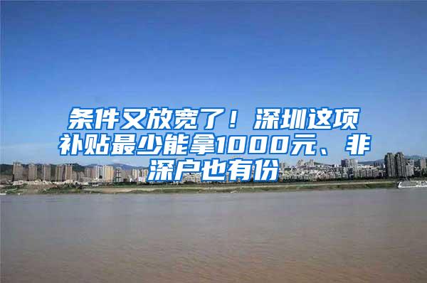 条件又放宽了！深圳这项补贴最少能拿1000元、非深户也有份