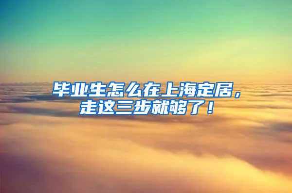 毕业生怎么在上海定居，走这三步就够了！