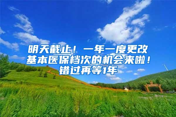明天截止！一年一度更改基本医保档次的机会来啦！错过再等1年