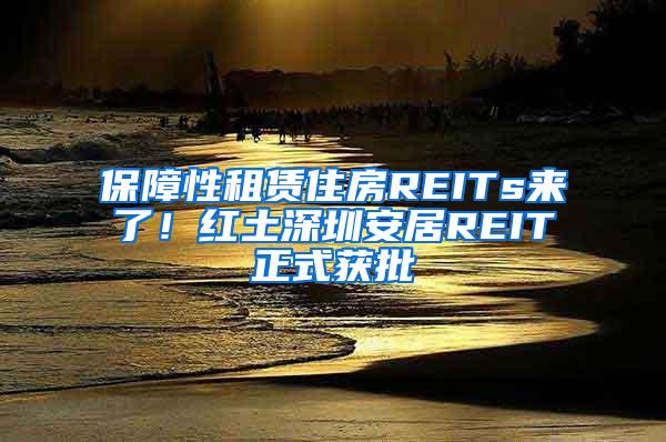 保障性租赁住房REITs来了！红土深圳安居REIT正式获批