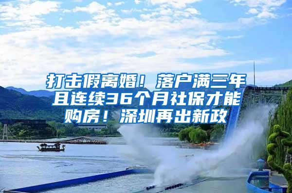 打击假离婚！落户满三年且连续36个月社保才能购房！深圳再出新政