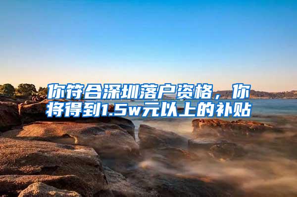 你符合深圳落户资格，你将得到1.5w元以上的补贴