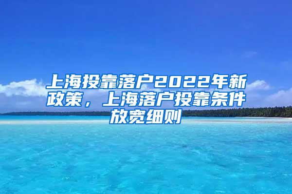 上海投靠落户2022年新政策，上海落户投靠条件放宽细则