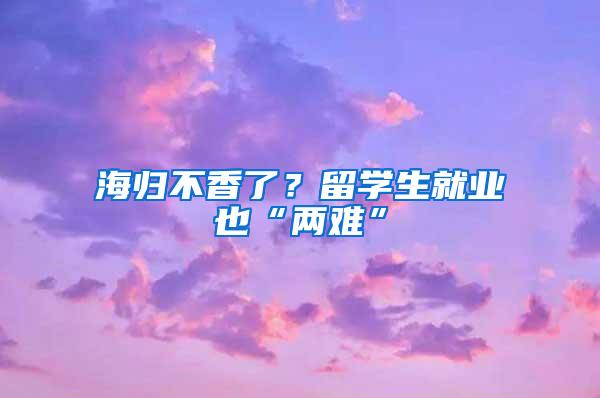 海归不香了？留学生就业也“两难”